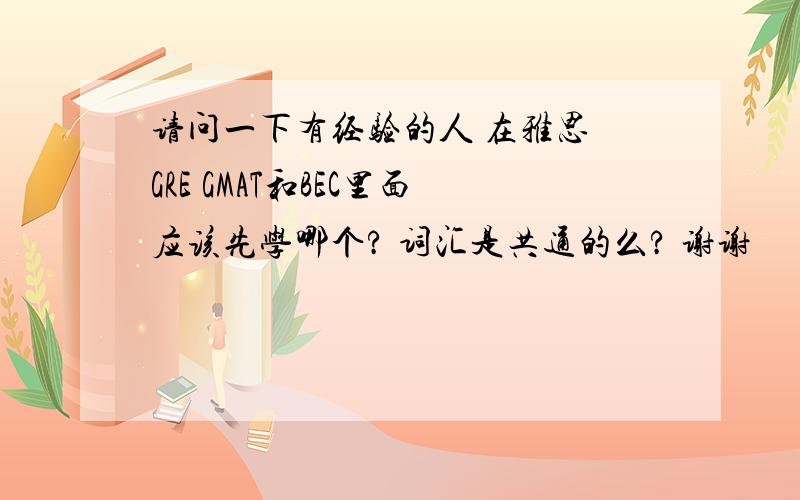 请问一下有经验的人 在雅思 GRE GMAT和BEC里面应该先学哪个? 词汇是共通的么? 谢谢