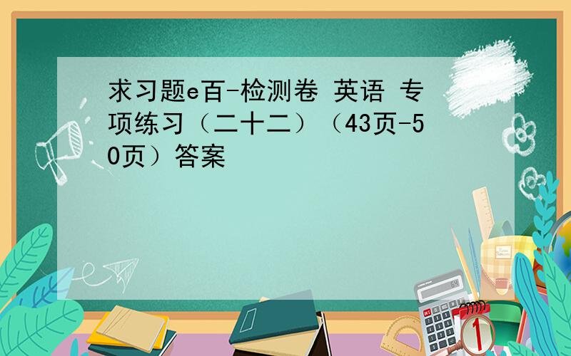 求习题e百-检测卷 英语 专项练习（二十二）（43页-50页）答案