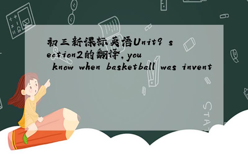 初三新课标英语Unit9 section2的翻译,you know when basketball was invent