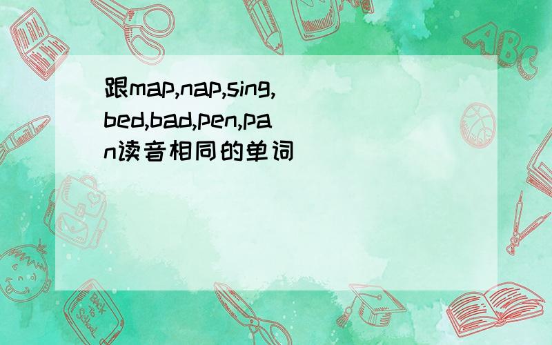 跟map,nap,sing,bed,bad,pen,pan读音相同的单词