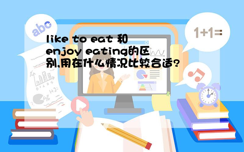 like to eat 和 enjoy eating的区别,用在什么情况比较合适?