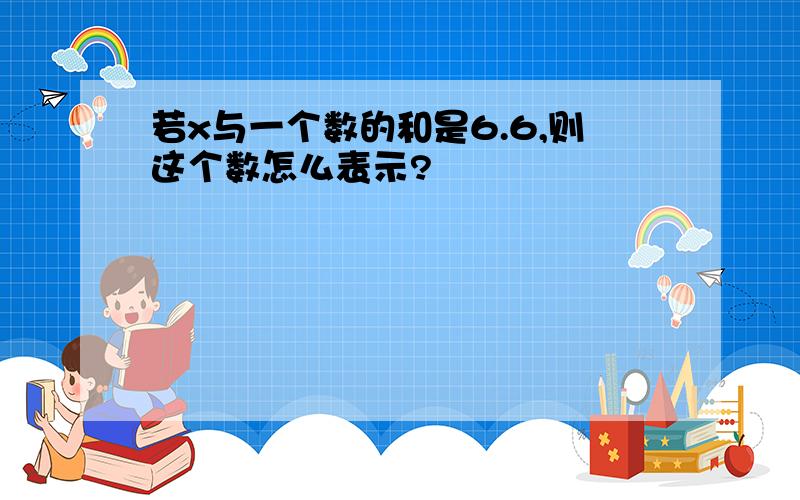 若x与一个数的和是6.6,则这个数怎么表示?