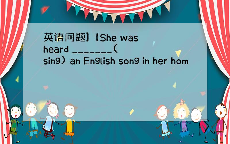 英语问题]【She was heard _______(sing) an English song in her hom