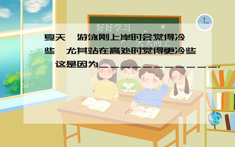 夏天,游泳刚上岸时会觉得冷一些,尤其站在高处时觉得更冷些,这是因为＿＿＿＿＿＿＿＿＿＿＿.