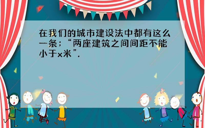 在我们的城市建设法中都有这么一条；“两座建筑之间间距不能小于x米”.