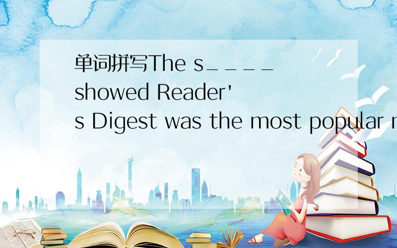 单词拼写The s____ showed Reader's Digest was the most popular ma