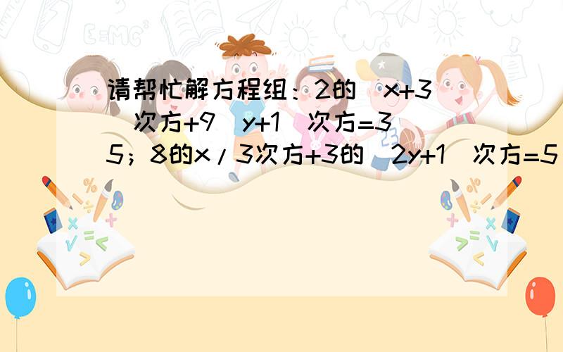 请帮忙解方程组：2的（x+3）次方+9（y+1）次方=35；8的x/3次方+3的（2y+1）次方=5 MBA综合复习书4