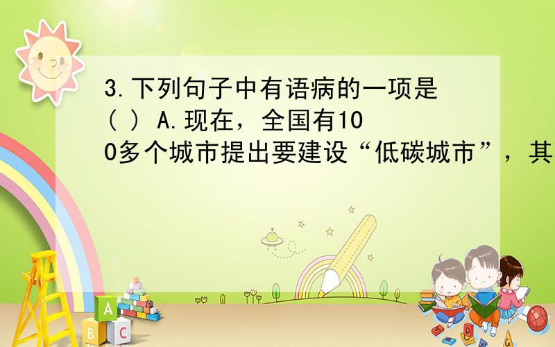 3.下列句子中有语病的一项是( ) A.现在，全国有100多个城市提出要建设“低碳城市”，其中一个很重要的内容就是提倡绿