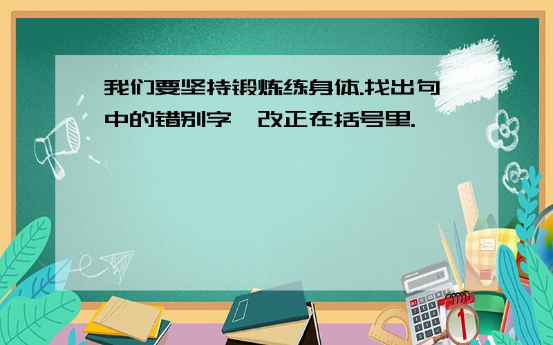 我们要坚持锻炼练身体.找出句中的错别字,改正在括号里.