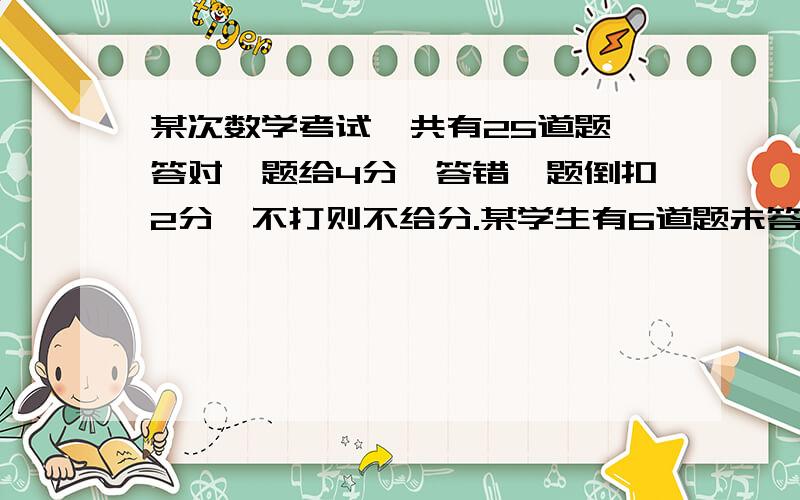 某次数学考试,共有25道题,答对一题给4分,答错一题倒扣2分,不打则不给分.某学生有6道题未答,那么这个学生至少要答对多