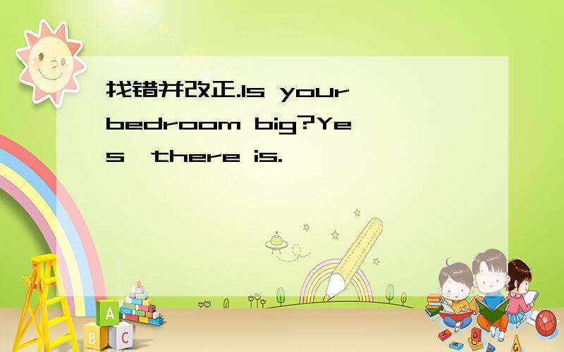 找错并改正.Is your bedroom big?Yes,there is.