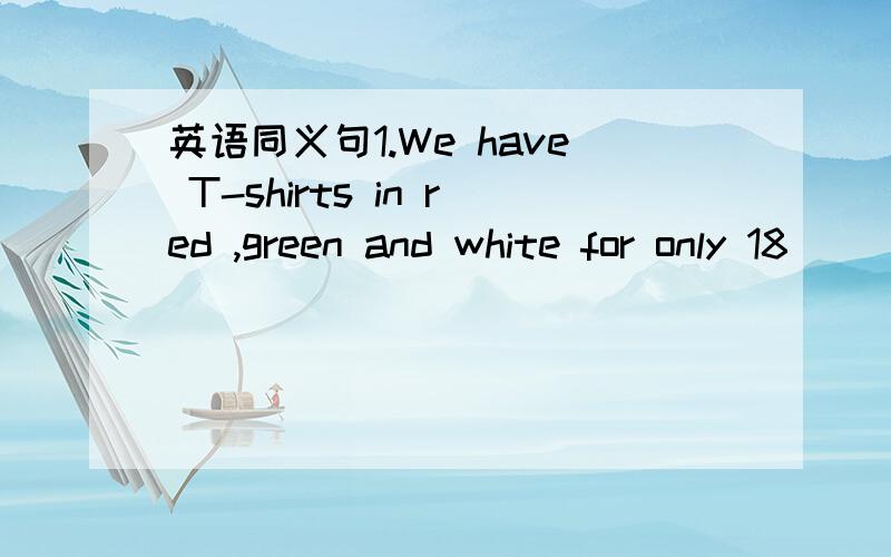 英语同义句1.We have T-shirts in red ,green and white for only 18