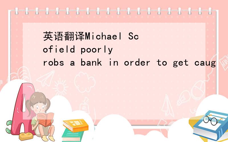 英语翻译Michael Scofield poorly robs a bank in order to get caug