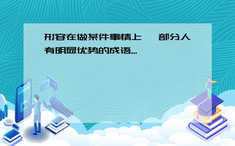 形容在做某件事情上 一部分人有明显优势的成语...