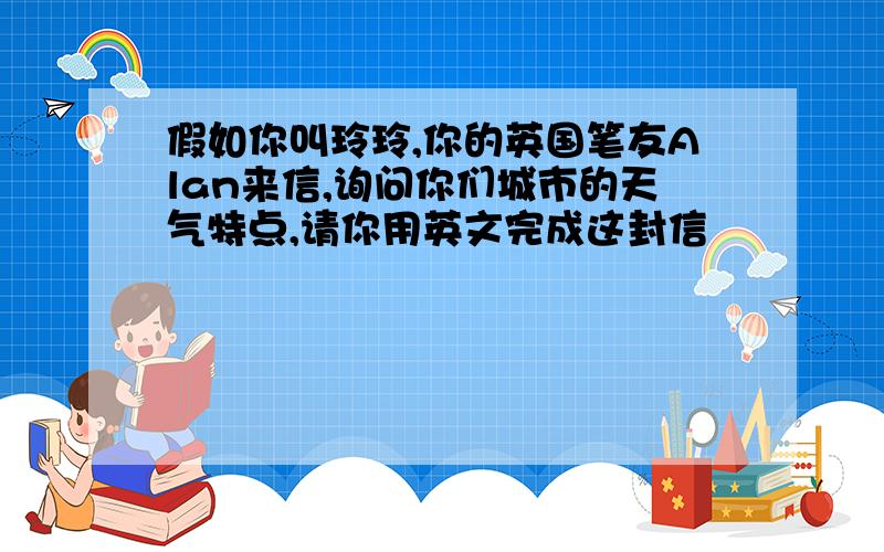 假如你叫玲玲,你的英国笔友Alan来信,询问你们城市的天气特点,请你用英文完成这封信