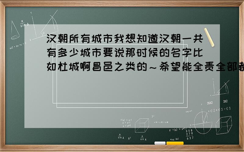 汉朝所有城市我想知道汉朝一共有多少城市要说那时候的名字比如杜城啊昌邑之类的～希望能全责全部都说若满意再加20