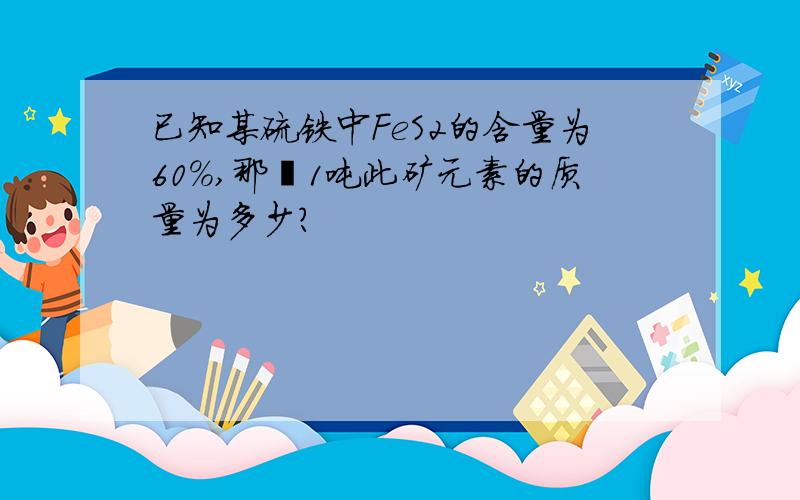 已知某硫铁中FeS2的含量为60%,那麼1吨此矿元素的质量为多少?