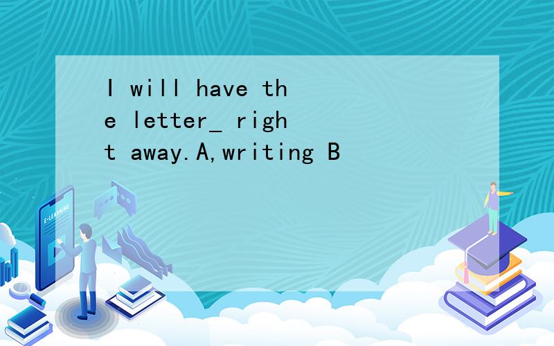 I will have the letter_ right away.A,writing B