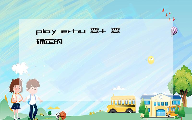 play erhu 要+ 要确定的