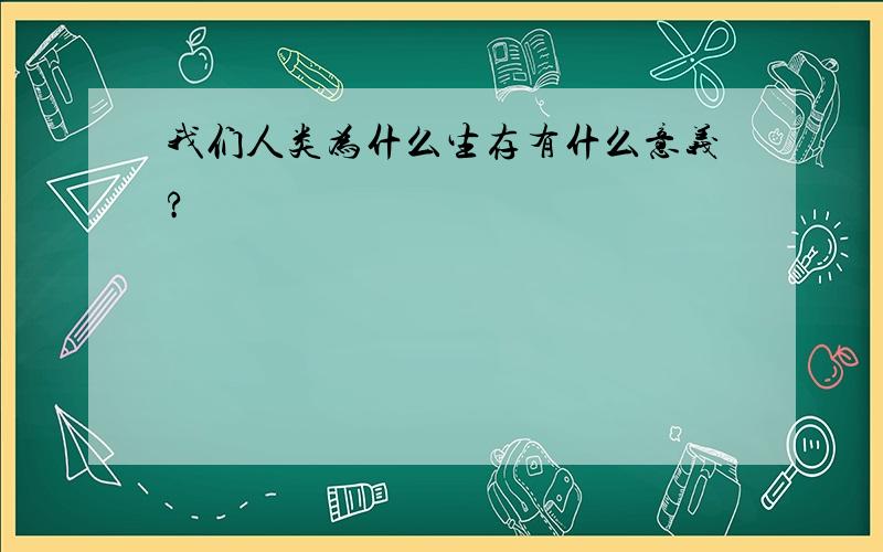 我们人类为什么生存有什么意义?