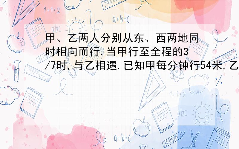 甲、乙两人分别从东、西两地同时相向而行.当甲行至全程的3/7时,与乙相遇.已知甲每分钟行54米,乙2小时行完全程.东、西