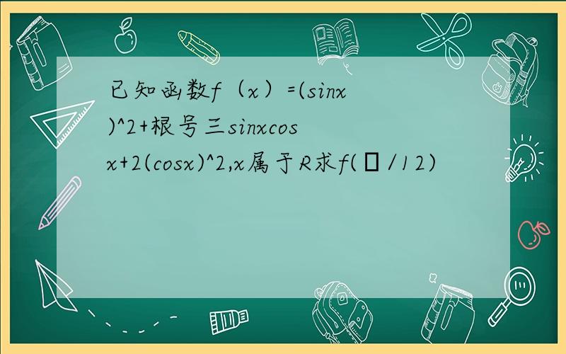 已知函数f（x）=(sinx)^2+根号三sinxcosx+2(cosx)^2,x属于R求f(π/12)