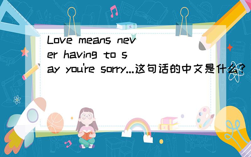 Love means never having to say you're sorry...这句话的中文是什么?