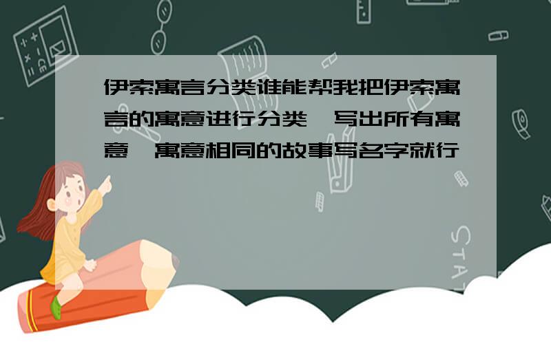 伊索寓言分类谁能帮我把伊索寓言的寓意进行分类,写出所有寓意,寓意相同的故事写名字就行