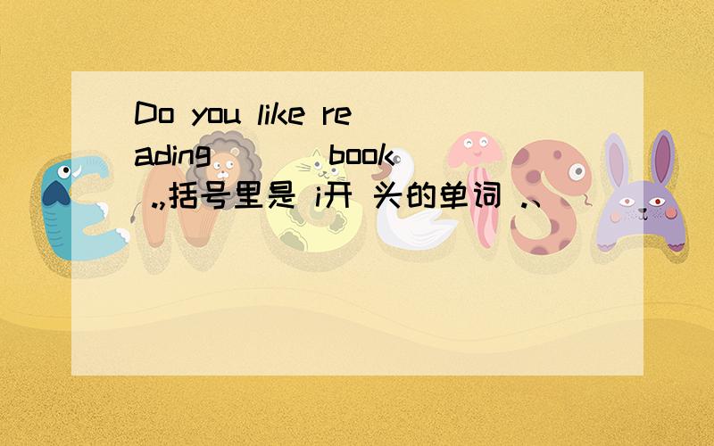 Do you like reading ( ) book .,括号里是 i开 头的单词 .、