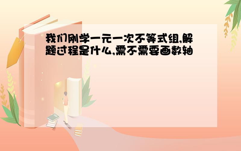 我们刚学一元一次不等式组,解题过程是什么,需不需要画数轴