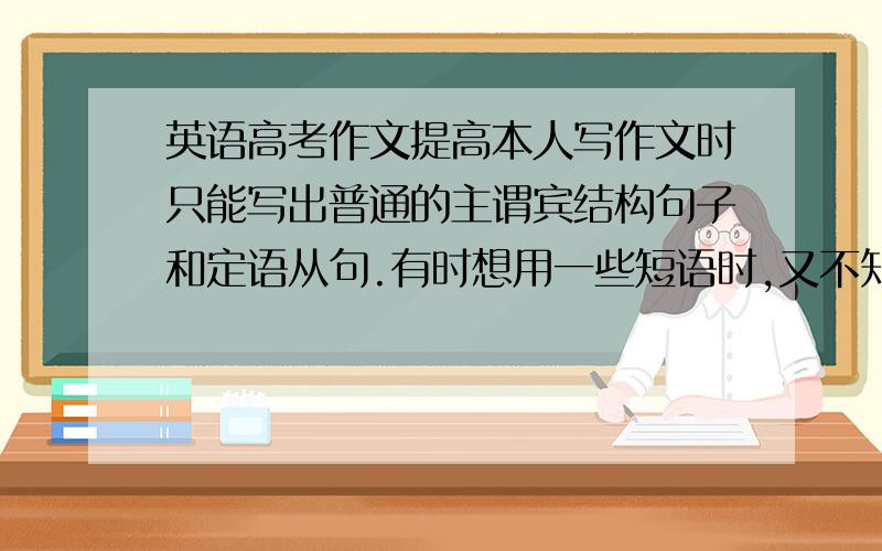 英语高考作文提高本人写作文时只能写出普通的主谓宾结构句子和定语从句.有时想用一些短语时,又不知道该放在句子的什么位置,有