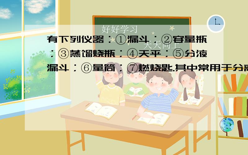 有下列仪器：①漏斗；②容量瓶；③蒸馏烧瓶；④天平；⑤分液漏斗；⑥量筒；⑦燃烧匙.其中常用于分离物质的仪器是（　　）