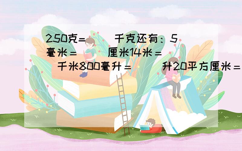 250克=（ ）千克还有：5毫米＝（ ）厘米14米＝（ ）千米800毫升＝（ ）升20平方厘米＝（ ）平方分米320厘米