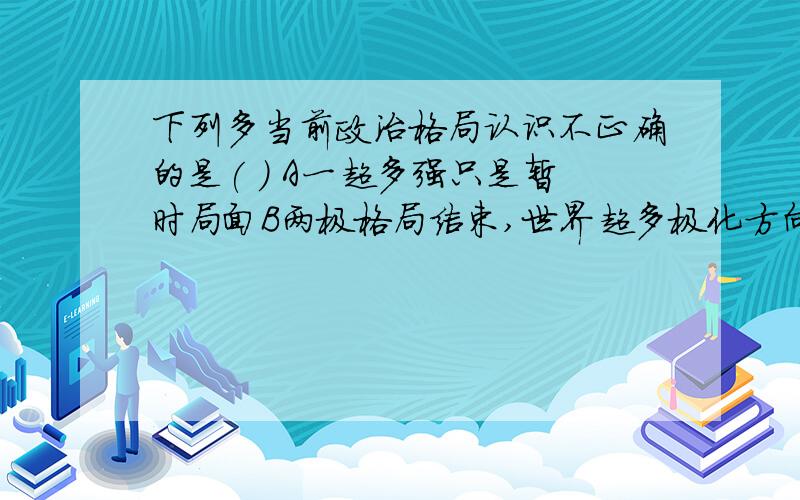 下列多当前政治格局认识不正确的是( ) A一超多强只是暂时局面B两极格局结束,世界超多极化方向发展C多极化