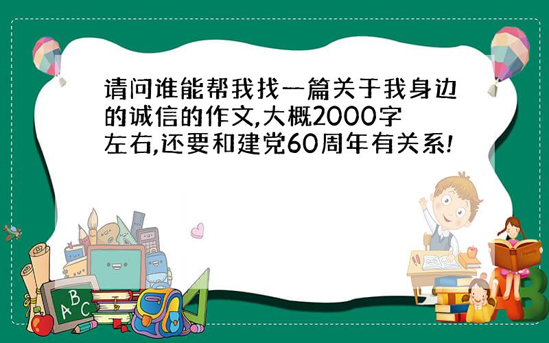 请问谁能帮我找一篇关于我身边的诚信的作文,大概2000字左右,还要和建党60周年有关系!