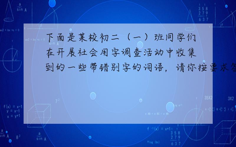 下面是某校初二（一）班同学们在开展社会用字调查活动中收集到的一些带错别字的词语，请你按要求答题。  穿流不