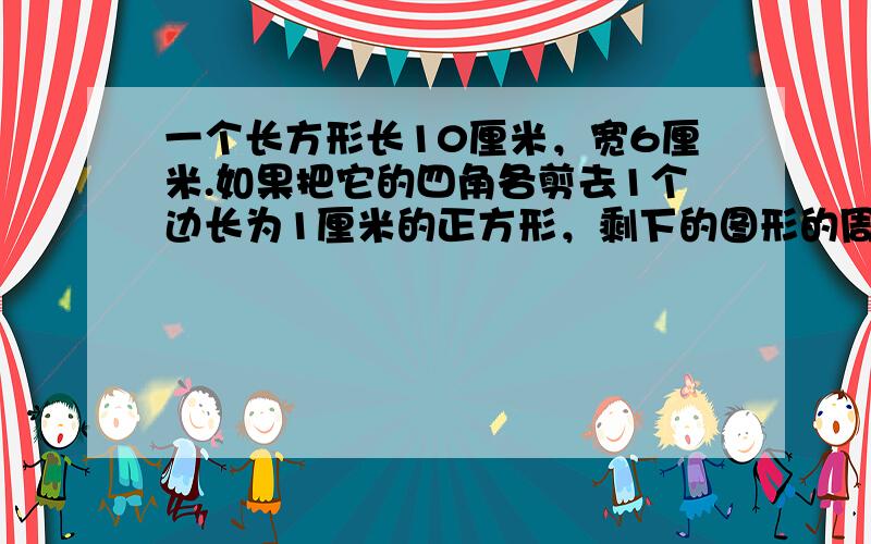 一个长方形长10厘米，宽6厘米.如果把它的四角各剪去1个边长为1厘米的正方形，剩下的图形的周长（　　）