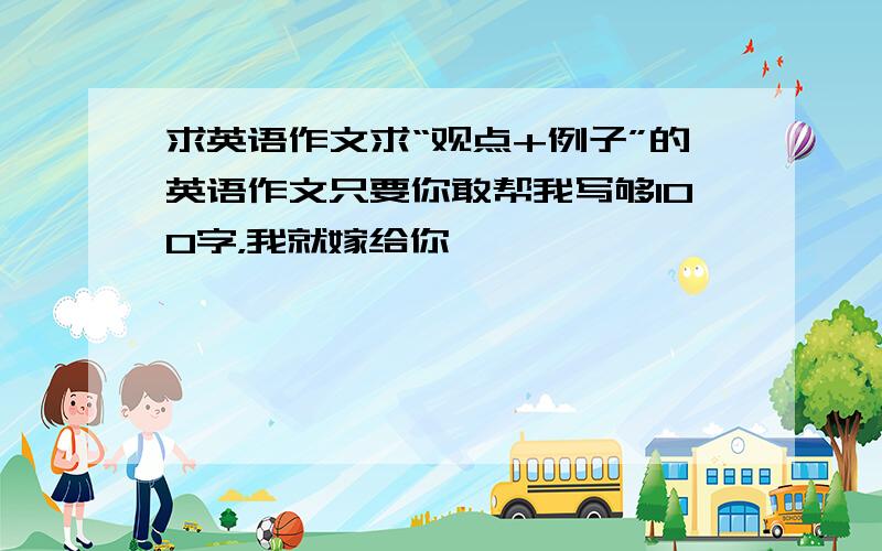 求英语作文求“观点+例子”的英语作文只要你敢帮我写够100字，我就嫁给你