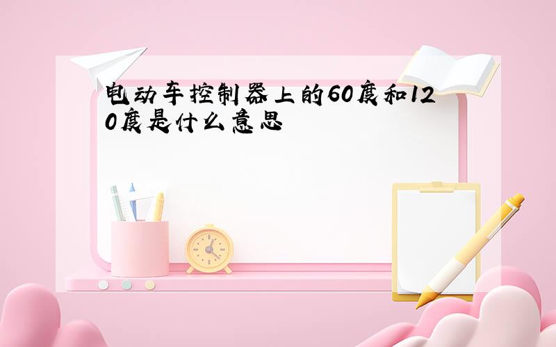 电动车控制器上的60度和120度是什么意思