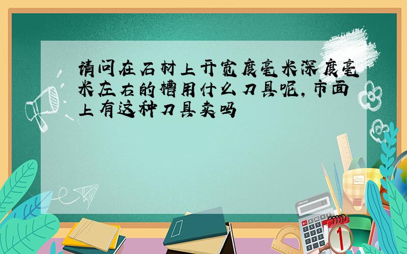 请问在石材上开宽度毫米深度毫米左右的槽用什么刀具呢,市面上有这种刀具卖吗