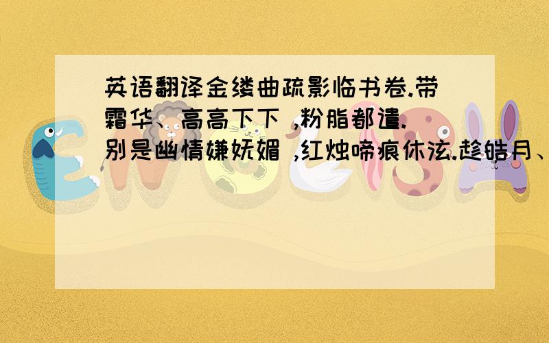 英语翻译金缕曲疏影临书卷.带霜华、高高下下 ,粉脂都遣.别是幽情嫌妩媚 ,红烛啼痕休泫.趁皓月、光浮冰茧.恰与花神供写照