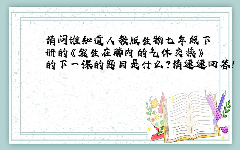 请问谁知道人教版生物七年级下册的《发生在肺内的气体交换》的下一课的题目是什么?请速速回答!