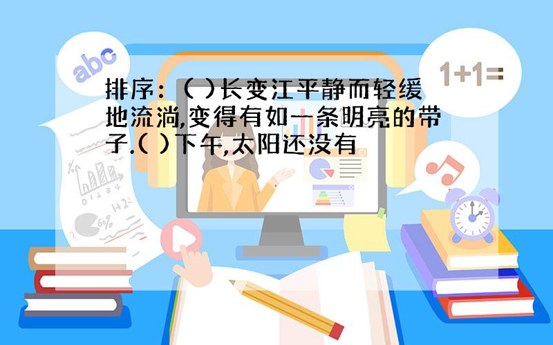 排序：( )长变江平静而轻缓地流淌,变得有如一条明亮的带子.( )下午,太阳还没有