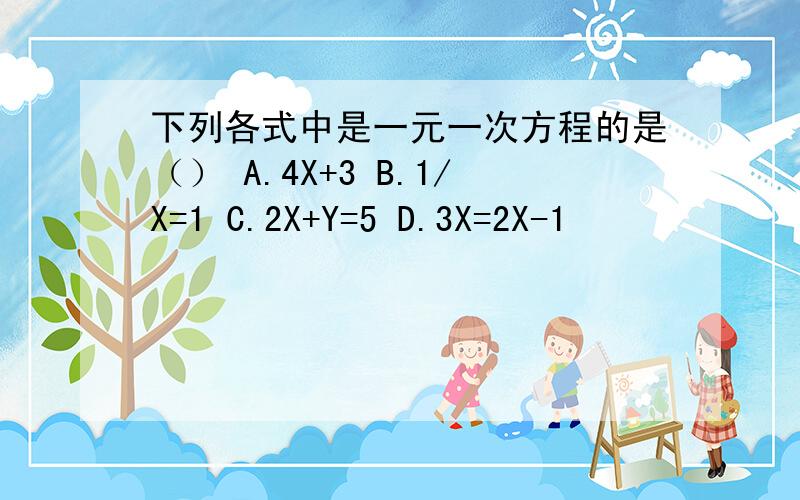 下列各式中是一元一次方程的是（） A.4X+3 B.1/X=1 C.2X+Y=5 D.3X=2X-1