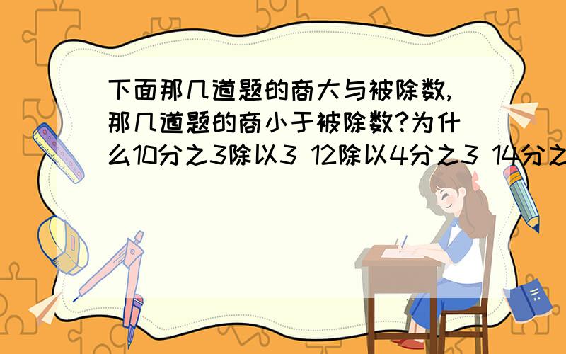 下面那几道题的商大与被除数,那几道题的商小于被除数?为什么10分之3除以3 12除以4分之3 14分之一除以七