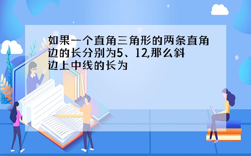 如果一个直角三角形的两条直角边的长分别为5、12,那么斜边上中线的长为