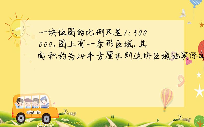 一块地图的比例尺是1:300000,图上有一条形区域,其面积约为24平方厘米则这块区域地实际面积为