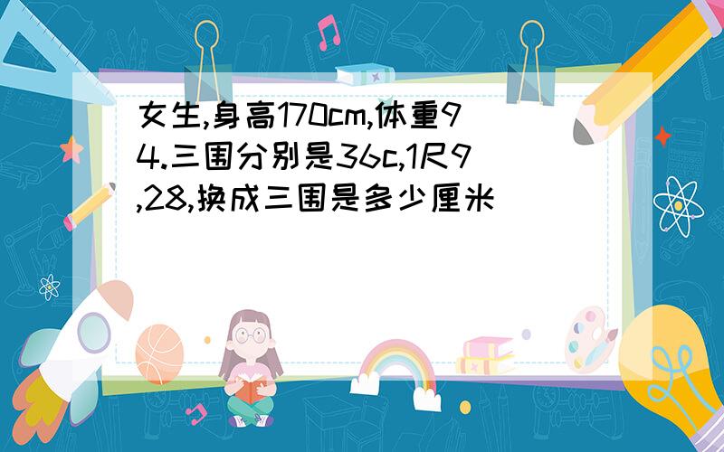 女生,身高170cm,体重94.三围分别是36c,1尺9,28,换成三围是多少厘米