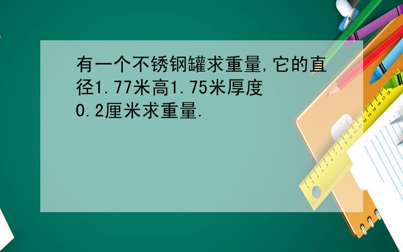 有一个不锈钢罐求重量,它的直径1.77米高1.75米厚度0.2厘米求重量.