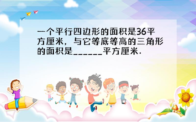 一个平行四边形的面积是36平方厘米，与它等底等高的三角形的面积是______平方厘米．